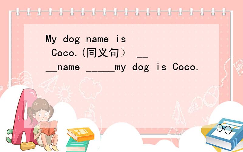 My dog name is Coco.(同义句） ____name _____my dog is Coco.