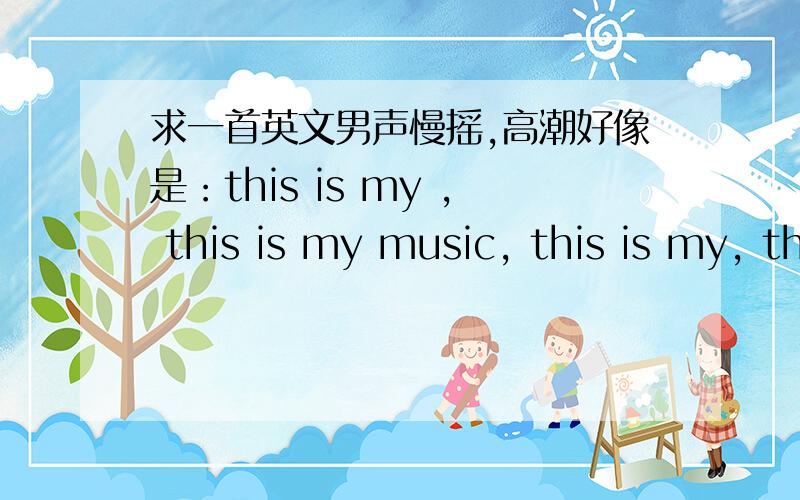 求一首英文男声慢摇,高潮好像是：this is my , this is my music, this is my, this is my dj..知道的加不是这首哦