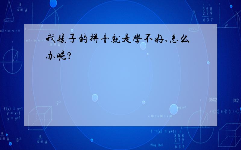 我孩子的拼音就是学不好,怎么办呢?