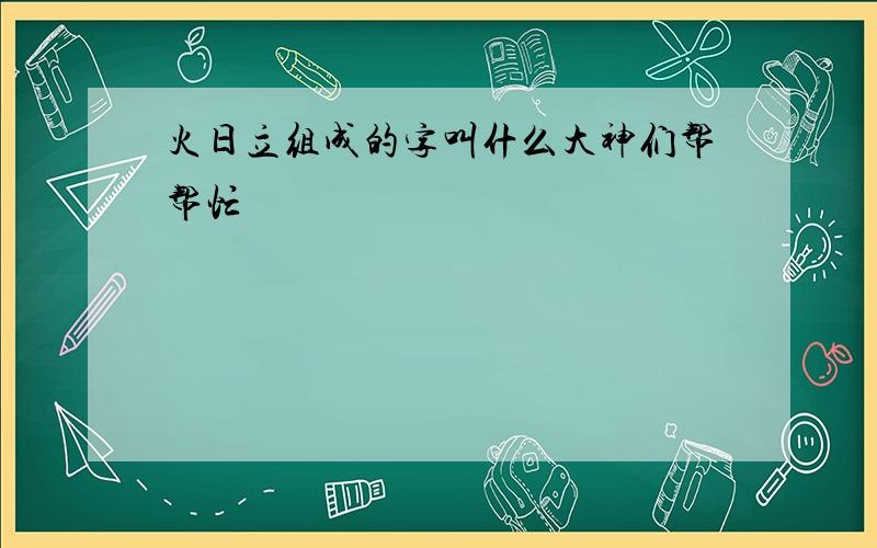 火日立组成的字叫什么大神们帮帮忙