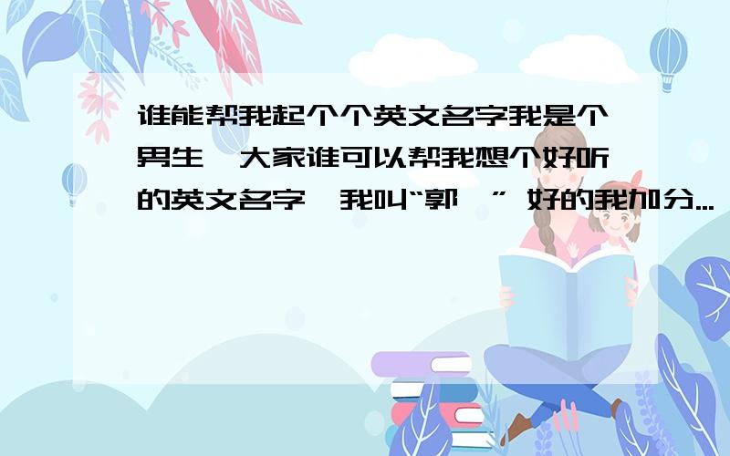 谁能帮我起个个英文名字我是个男生、大家谁可以帮我想个好听的英文名字、我叫“郭鑫” 好的我加分...