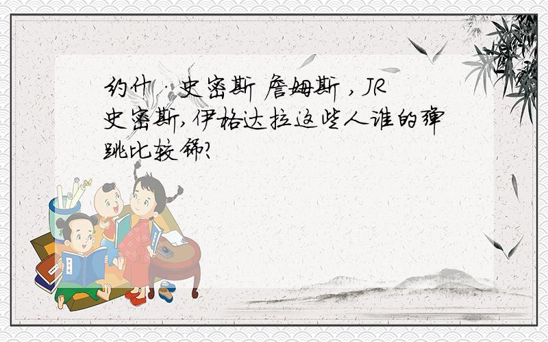 约什·史密斯 詹姆斯 ,JR史密斯,伊格达拉这些人谁的弹跳比较铞?