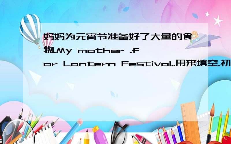 妈妈为元宵节准备好了大量的食物.My mother .for Lantern Festival..用来填空.初