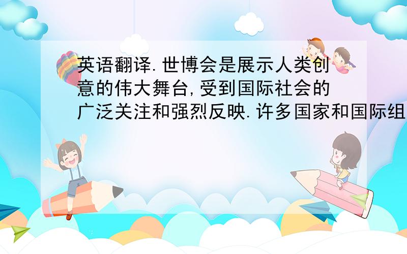 英语翻译.世博会是展示人类创意的伟大舞台,受到国际社会的广泛关注和强烈反映.许多国家和国际组织对世博会的魅力非常欣赏.截至2009年3月23日,已有233个国家和国际组织正式确认参加2010年