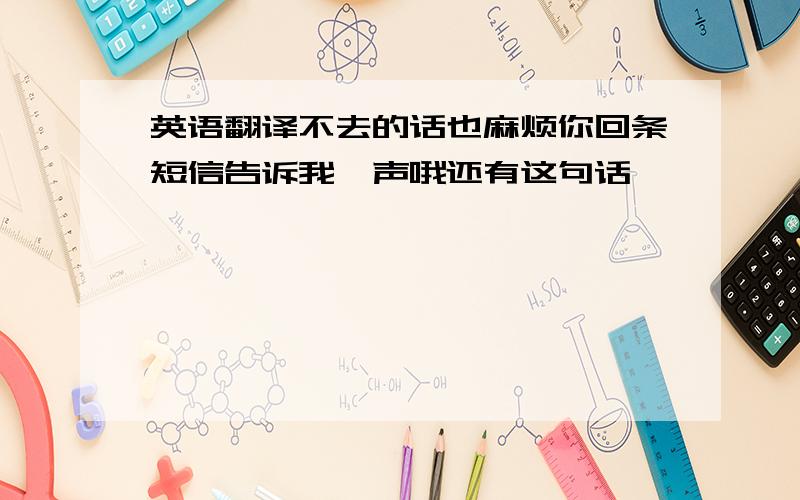 英语翻译不去的话也麻烦你回条短信告诉我一声哦还有这句话