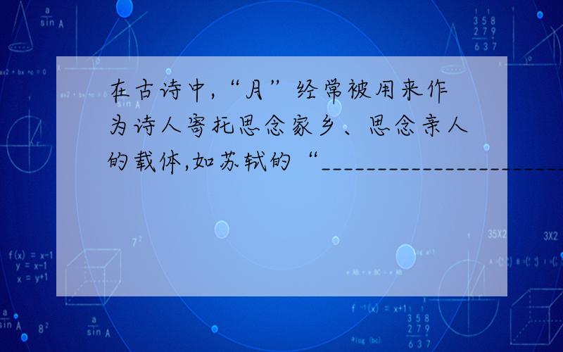 在古诗中,“月”经常被用来作为诗人寄托思念家乡、思念亲人的载体,如苏轼的“________________________