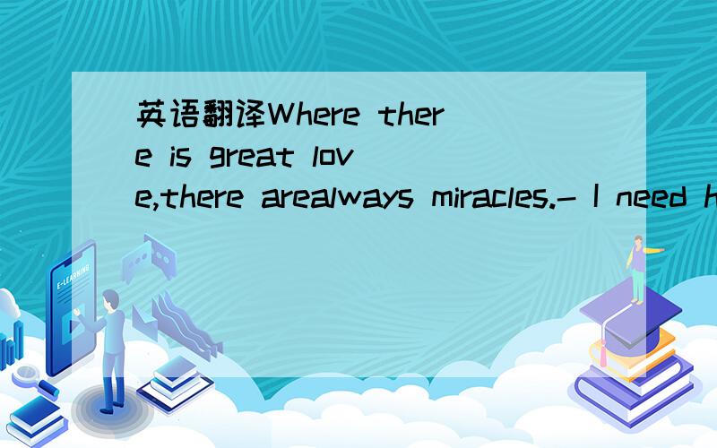 英语翻译Where there is great love,there arealways miracles.- I need him like I need the air to breathe.- When love is not madness,it is not love.- A heart that loves is always young.- Love is blind.- Distance makes the hearts grow fonder.