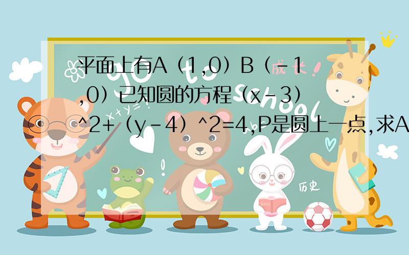 平面上有A（1,0）B（-1,0）已知圆的方程（x-3）^2+（y-4）^2=4,P是圆上一点,求AP绝对值的平方+BP绝对值的平方取最小值时点P坐标