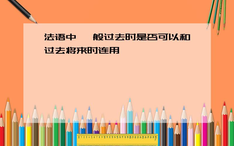 法语中 一般过去时是否可以和过去将来时连用