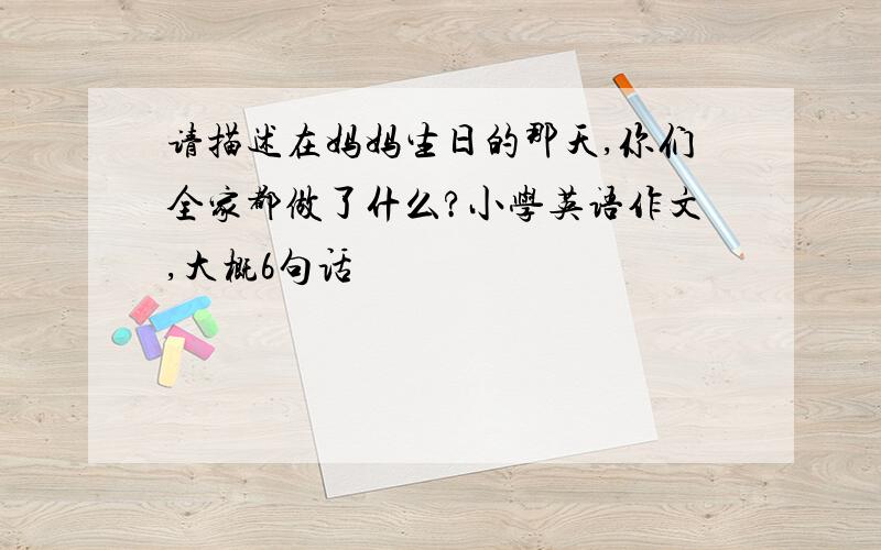 请描述在妈妈生日的那天,你们全家都做了什么?小学英语作文,大概6句话