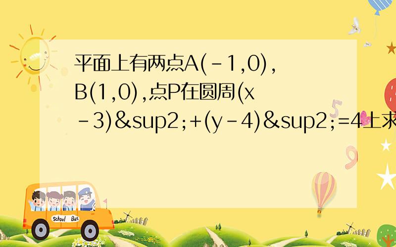 平面上有两点A(-1,0),B(1,0),点P在圆周(x-3)²+(y-4)²=4上求使AP²+BP²取最小值时点P的坐标