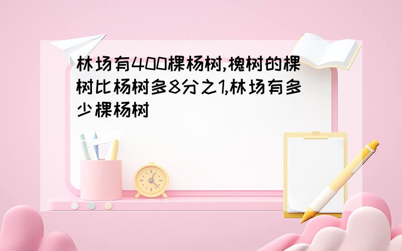 林场有400棵杨树,槐树的棵树比杨树多8分之1,林场有多少棵杨树