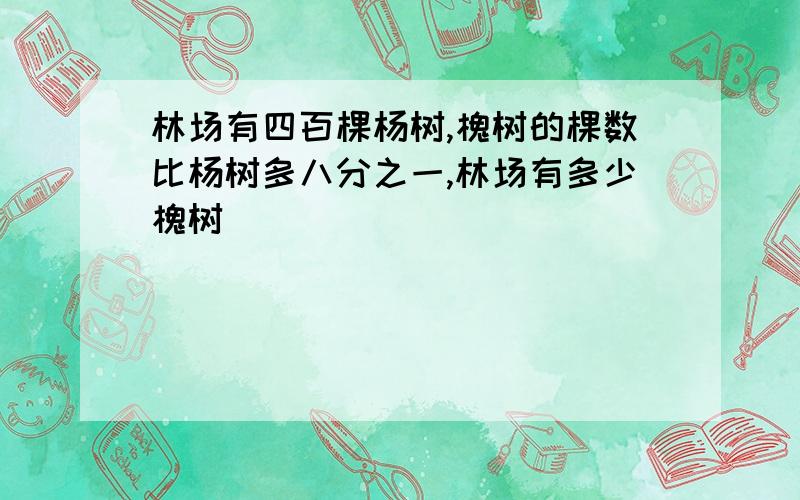 林场有四百棵杨树,槐树的棵数比杨树多八分之一,林场有多少槐树