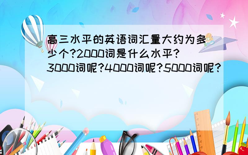 高三水平的英语词汇量大约为多少个?2000词是什么水平?3000词呢?4000词呢?5000词呢?