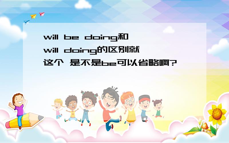 will be doing和will doing的区别就这个 是不是be可以省略啊?