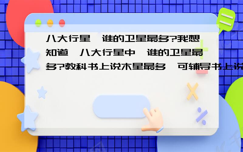 八大行星,谁的卫星最多?我想知道,八大行星中,谁的卫星最多?教科书上说木星最多,可辅导书上说土星的最多,不知听谁的好.