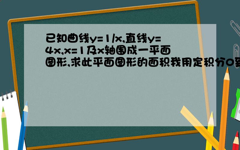 已知曲线y=1/x,直线y=4x,x=1及x轴围成一平面图形,求此平面图形的面积我用定积分0到1区间1/x-4x计算为什么算不出正确答案呢,我错在哪了?