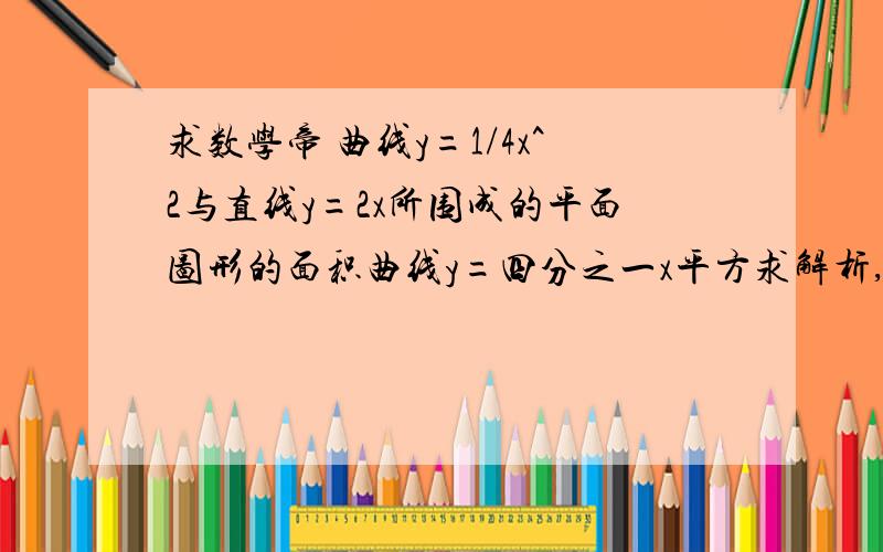 求数学帝 曲线y=1/4x^2与直线y=2x所围成的平面图形的面积曲线y=四分之一x平方求解析,谢谢