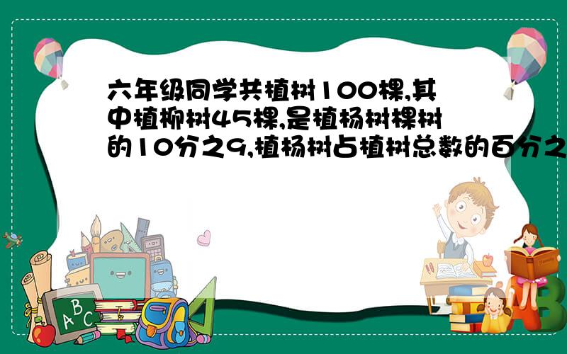 六年级同学共植树100棵,其中植柳树45棵,是植杨树棵树的10分之9,植杨树占植树总数的百分之几?除柳树,杨树外,植其余的树占植树总棵树的百分之几?