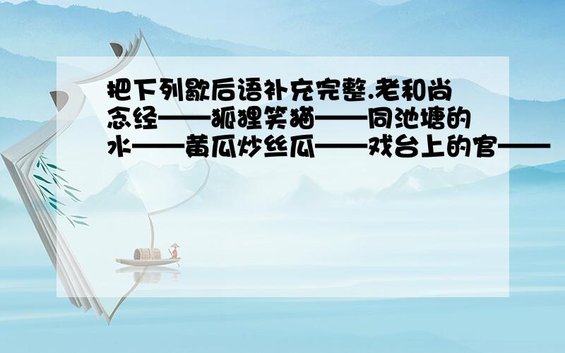 把下列歇后语补充完整.老和尚念经——狐狸笑猫——同池塘的水——黄瓜炒丝瓜——戏台上的官——