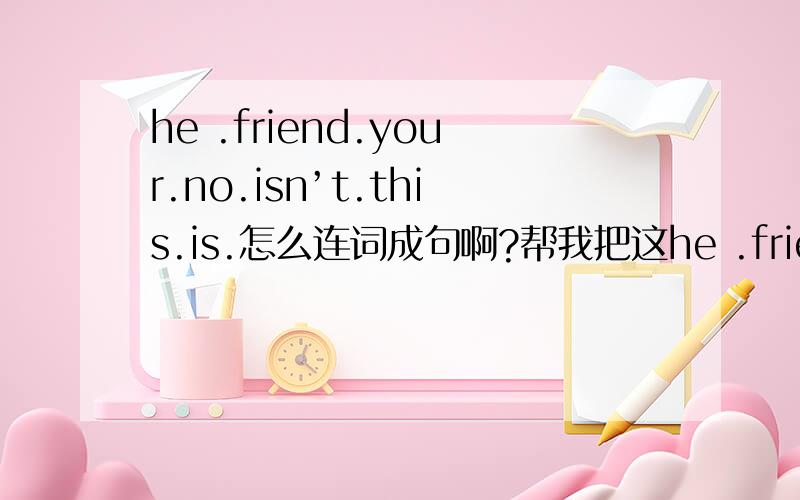 he .friend.your.no.isn’t.this.is.怎么连词成句啊?帮我把这he .friend.your.no.isn’t.this.is.连词成句.....