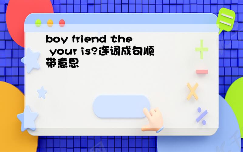 boy friend the your is?连词成句顺带意思