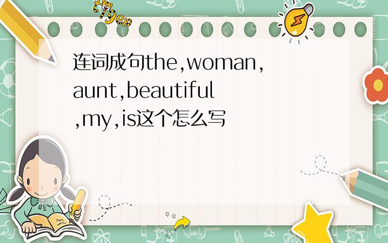 连词成句the,woman,aunt,beautiful,my,is这个怎么写