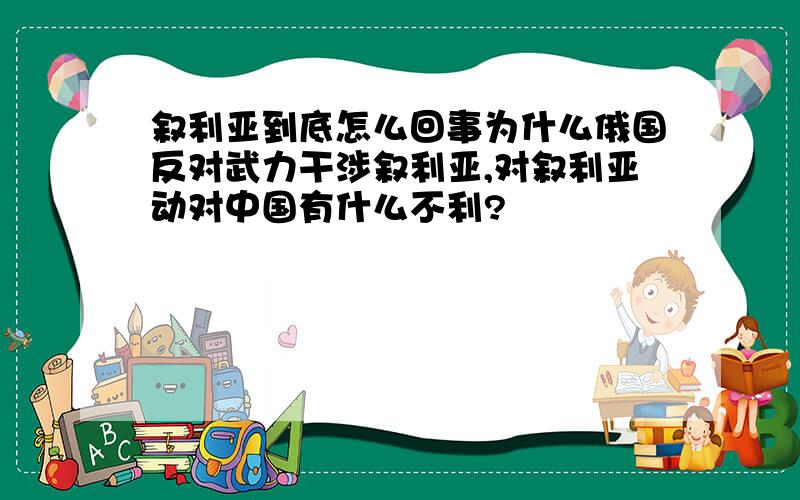 叙利亚到底怎么回事为什么俄国反对武力干涉叙利亚,对叙利亚动对中国有什么不利?