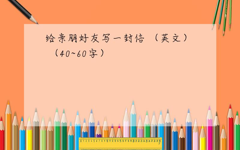 给亲朋好友写一封信 （英文） （40~60字）