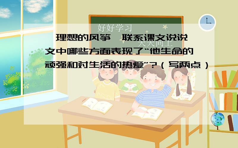 《理想的风筝》联系课文说说,文中哪些方面表现了“他生命的顽强和对生活的热爱”?（写两点）