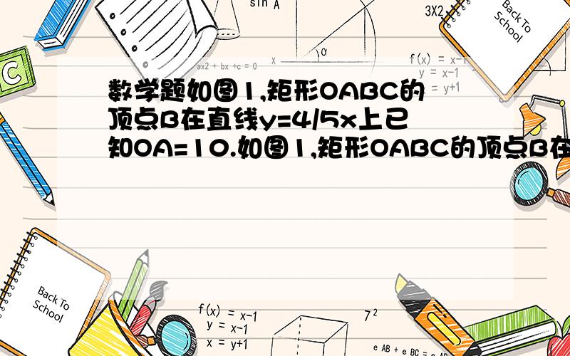 数学题如图1,矩形OABC的顶点B在直线y=4/5x上已知OA=10.如图1,矩形OABC的顶点B在直线y=4/5x上已知OA=10.1.求BC两点的坐标2.如图二过点B的直线与x轴交与点D,连接CD,将△DCB沿直线D翻折,使C落在x轴上的E