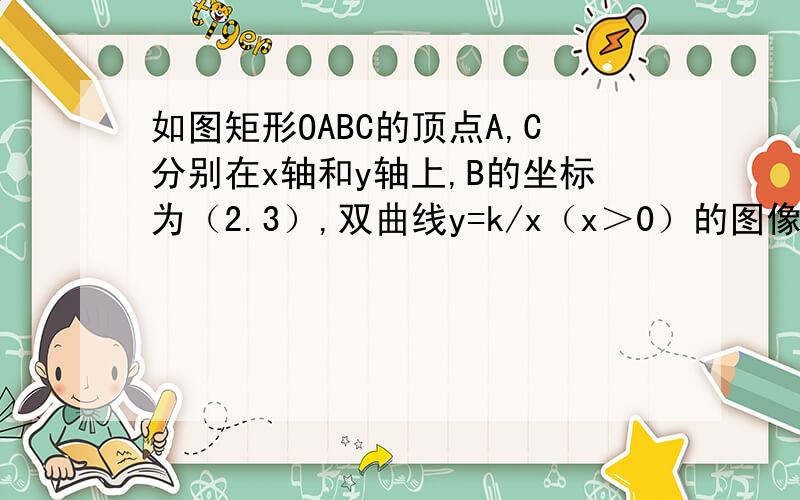 如图矩形OABC的顶点A,C分别在x轴和y轴上,B的坐标为（2.3）,双曲线y=k/x（x＞0）的图像经过BC中点D交AB于点E,连接DE（1）求k的值及E的坐标（2）若点F为OC上一点,且△FBC和△DEB相似,求直线FB的解析