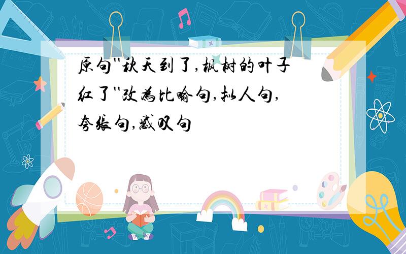 原句''秋天到了,枫树的叶子红了''改为比喻句,拟人句,夸张句,感叹句