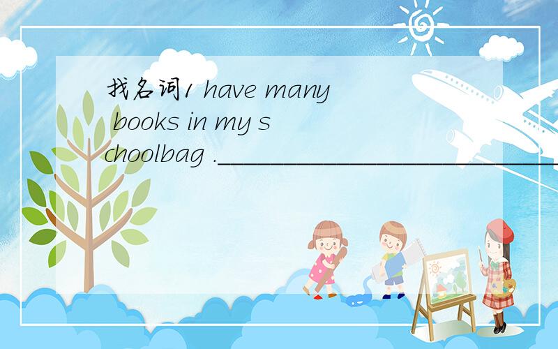 找名词1 have many books in my schoolbag ._______________________________________________2 Jack is my friend.He is strong.He has short black hair and big eyes.___________3.This is mysister.Her name is Mary.____________________4.This is my school.It