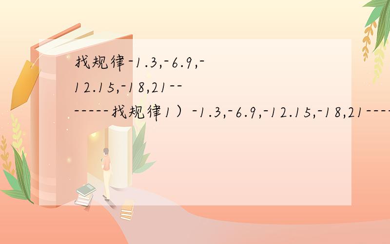 找规律-1.3,-6.9,-12.15,-18,21-------找规律1）-1.3,-6.9,-12.15,-18,21----,-----,------      2）2,-1/2,3,-1/4,4,-1/6,5,-1/8,-----,----,----请说出以上两列数中的第99个数,第100个数各是多少?