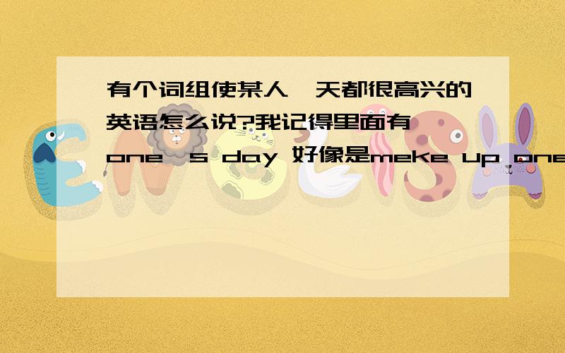 有个词组使某人一天都很高兴的英语怎么说?我记得里面有××one's day 好像是meke up one's day 还是什么的就是 使某人高兴了一天 的意思