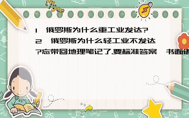 1、俄罗斯为什么重工业发达?2、俄罗斯为什么轻工业不发达?忘带回地理笔记了.要标准答案,书面语!Thank you a lot!