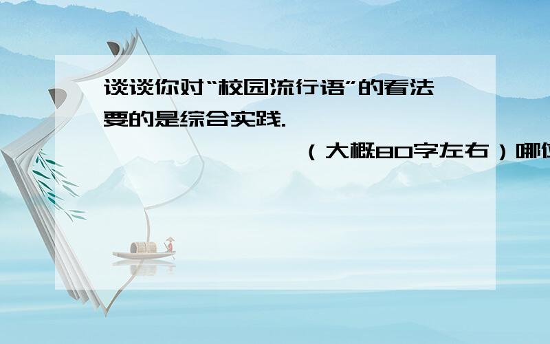 谈谈你对“校园流行语”的看法要的是综合实践.                     （大概80字左右）哪位高手帮帮忙.十分感谢