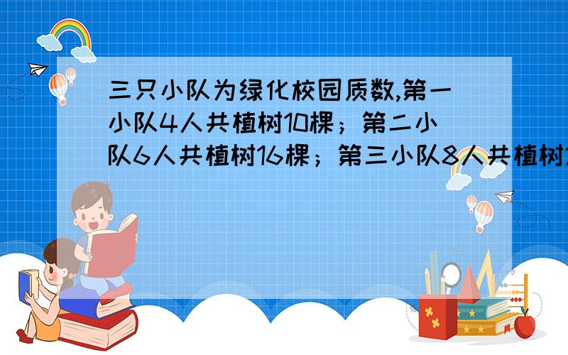 三只小队为绿化校园质数,第一小队4人共植树10棵；第二小队6人共植树16棵；第三小队8人共植树22棵平均每人植树最多的是哪个队?2.写出比1/4大,比2/7小,且分子为15的分数的全部.