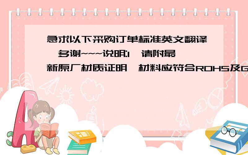 急求以下采购订单标准英文翻译,多谢~~~说明:1、请附最新原厂材质证明,材料应符合ROHS及GP环保标准；      2、以上报价含17%增值税； 3、若产品未能达到我司尺寸及公差要求,我司采取拒收货