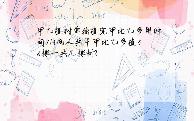 甲乙植树单独植完甲比乙多用时间1/3两人共干甲比乙多植36棵一共几棵树?