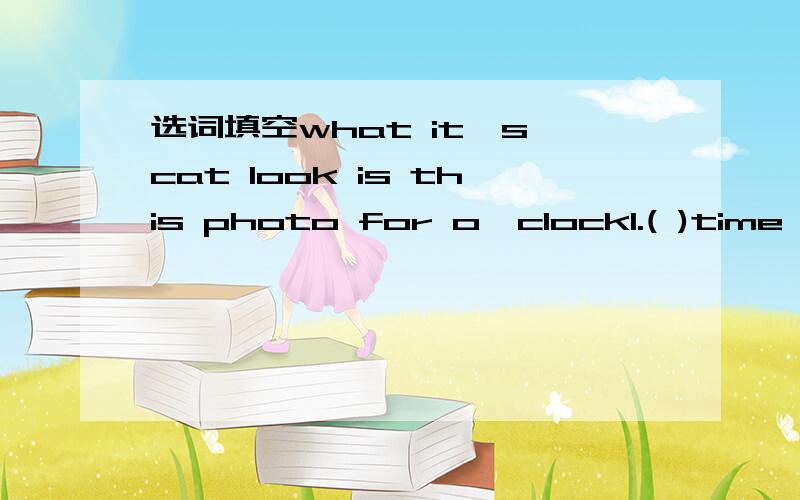 选词填空what it's cat look is this photo for o'clock1.( )time for dinner.eat some rice.2.（ ）you like ( )art mom?( )yes i do.3.it's time ( )eglish class.4.it's time ( )supper.5.( )at my clock.6.( ) io this a ( yes,it ts.7.( )a picture?( )no ,i