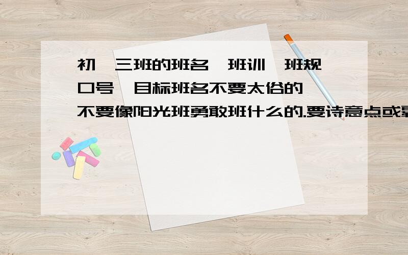 初一三班的班名,班训、班规、口号、目标班名不要太俗的  不要像阳光班勇敢班什么的.要诗意点或霸气点的或者向上的.  谢谢大家!谢谢!