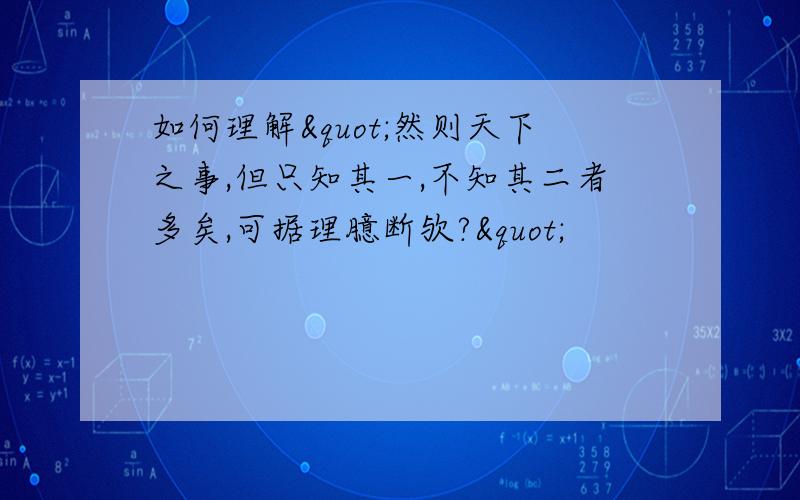 如何理解"然则天下之事,但只知其一,不知其二者多矣,可据理臆断欤?"