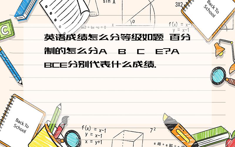 英语成绩怎么分等级如题 百分制的怎么分A、B、C、E?ABCE分别代表什么成绩.