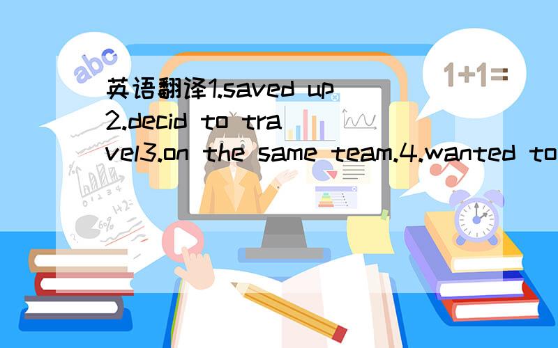 英语翻译1.saved up2.decid to travel3.on the same team.4.wanted to visit.