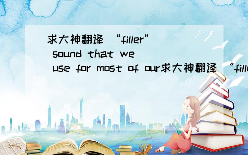 求大神翻译 “filler” sound that we use for most of our求大神翻译 “filler” sound that we use for most of our unaccented syllables填充音  什么意思.希望大神能给我讲明白