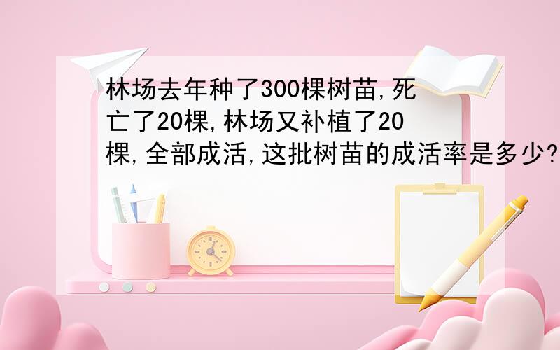 林场去年种了300棵树苗,死亡了20棵,林场又补植了20棵,全部成活,这批树苗的成活率是多少?