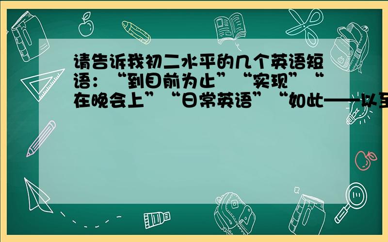 请告诉我初二水平的几个英语短语：“到目前为止”“实现”“在晚会上”“日常英语”“如此——以至于”“了解”“像——一样”“在近十五年”“属于”“弄清楚”“处理”“熄灭”