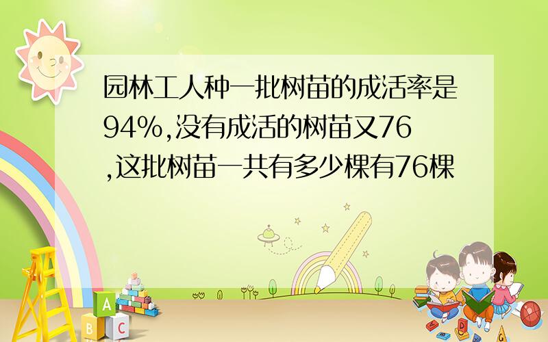 园林工人种一批树苗的成活率是94%,没有成活的树苗又76,这批树苗一共有多少棵有76棵